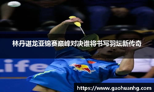 林丹谌龙亚锦赛巅峰对决谁将书写羽坛新传奇