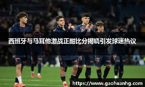 西班牙与马耳他激战正酣比分揭晓引发球迷热议