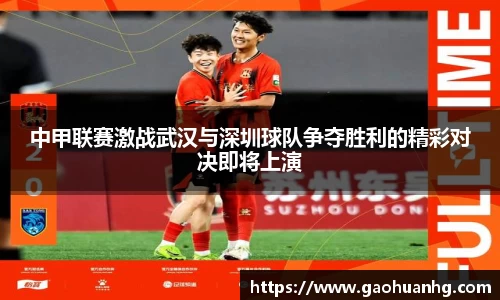 中甲联赛激战武汉与深圳球队争夺胜利的精彩对决即将上演