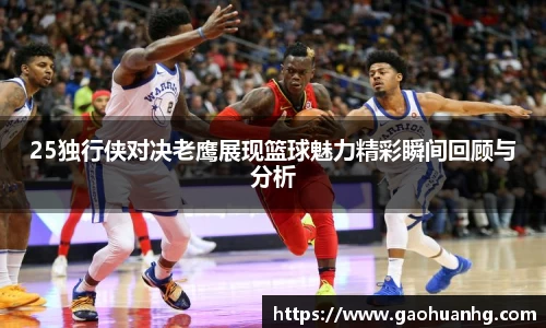 25独行侠对决老鹰展现篮球魅力精彩瞬间回顾与分析