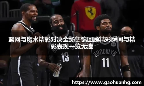 篮网与魔术精彩对决全场集锦回顾精彩瞬间与精彩表现一览无遗