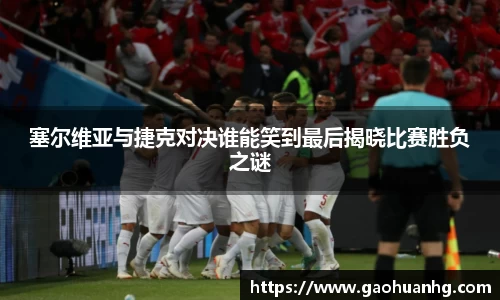 塞尔维亚与捷克对决谁能笑到最后揭晓比赛胜负之谜