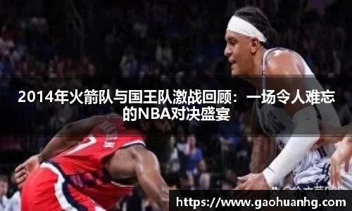 2014年火箭队与国王队激战回顾：一场令人难忘的NBA对决盛宴
