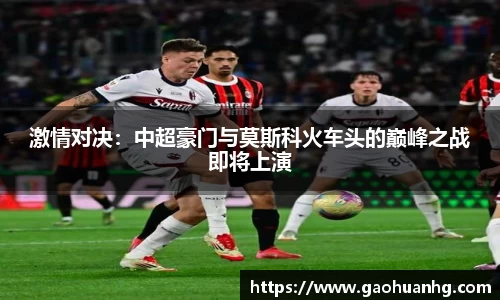激情对决：中超豪门与莫斯科火车头的巅峰之战即将上演