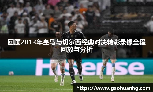 回顾2013年皇马与切尔西经典对决精彩录像全程回放与分析