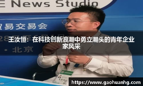 王汝恒：在科技创新浪潮中勇立潮头的青年企业家风采
