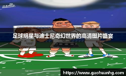 足球明星与迪士尼奇幻世界的高清图片盛宴