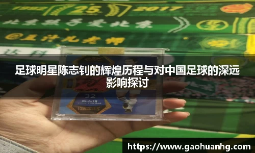 足球明星陈志钊的辉煌历程与对中国足球的深远影响探讨