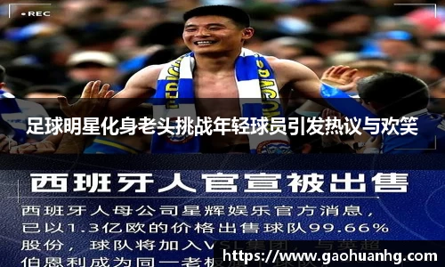 足球明星化身老头挑战年轻球员引发热议与欢笑