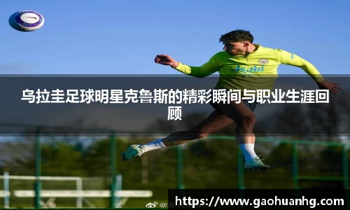 乌拉圭足球明星克鲁斯的精彩瞬间与职业生涯回顾