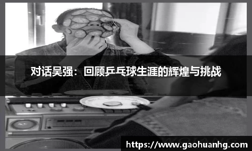 对话吴强：回顾乒乓球生涯的辉煌与挑战