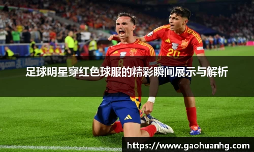 足球明星穿红色球服的精彩瞬间展示与解析